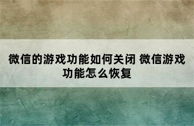 微信的游戏功能如何关闭 微信游戏功能怎么恢复